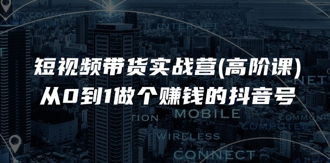 （11253期）短视频带货实战营(高阶课)，从0到1做个赚钱的抖音号（17节课）|小鸡网赚博客
