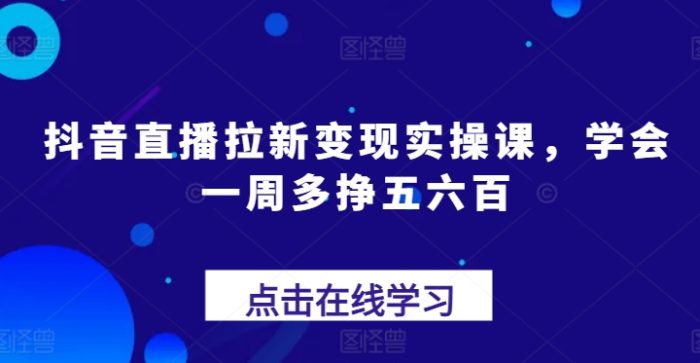 抖音直播拉新变现实操课，学会一周多挣五六百|小鸡网赚博客