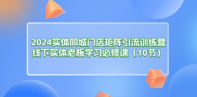 （11258期）2024实体同城门店矩阵引流训练营，线下实体老板学习必修课（10节）|小鸡网赚博客