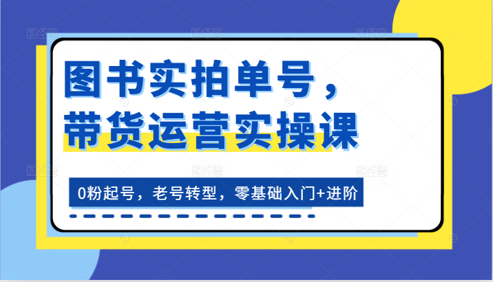 图书实拍单号，带货运营实操课：0粉起号，老号转型，零基础入门+进阶|小鸡网赚博客