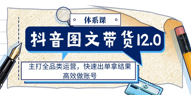 （11276期）抖音图文带货12.0体系课，主打全品类运营，快速出单拿结果，高效做账号|小鸡网赚博客