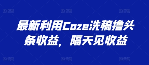 最新利用Coze洗稿撸头条收益，隔天见收益|小鸡网赚博客
