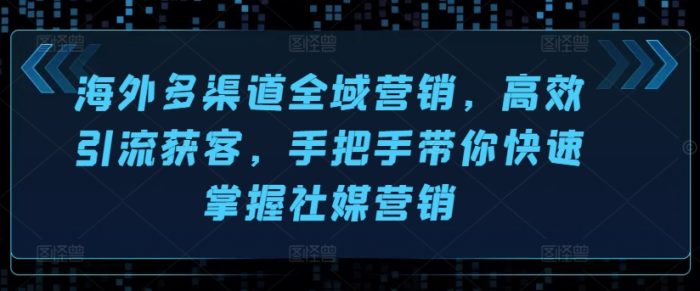 海外多渠道全域营销,高效引流获客,手把手带你快速掌握社媒营销|小鸡网赚博客