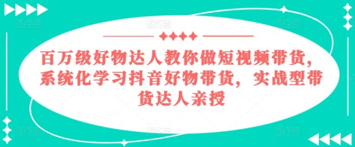 百万级好物达人教你做短视频带货,系统化学习抖音好物带货,实战型带货达人亲授|小鸡网赚博客