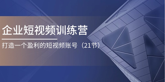 企业短视频训练营：打造一个盈利的短视频账号（21节）|小鸡网赚博客