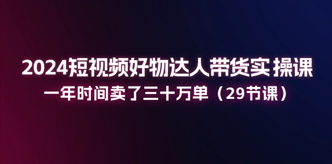 （11289期）2024短视频好物达人带货实操课：一年时间卖了三十万单（29节课）|小鸡网赚博客