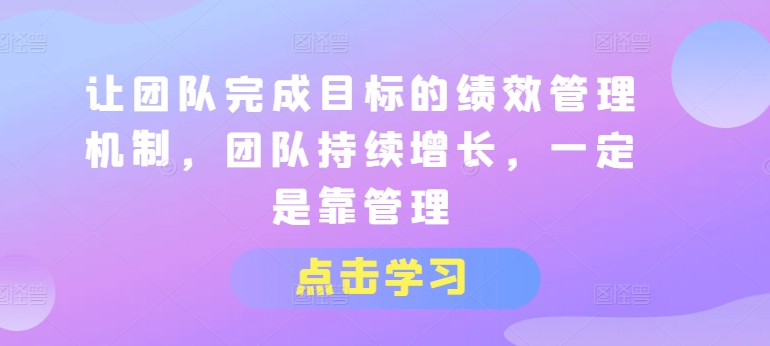 让团队完成目标的绩效管理机制，团队持续增长，一定是靠管理|小鸡网赚博客