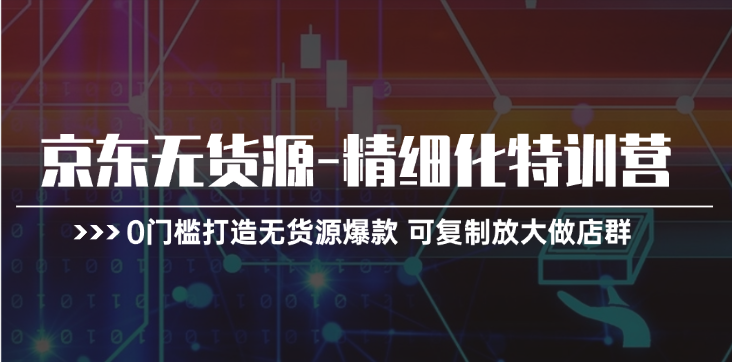京东无货源精细化特训营，0门槛打造无货源爆款，可复制放大做店群|小鸡网赚博客