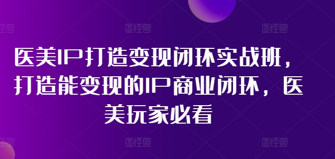 医美IP打造变现闭环实战班，打造能变现的IP商业闭环，医美玩家必看!|小鸡网赚博客