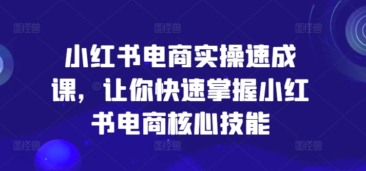 小红书电商实操速成课，让你快速掌握小红书电商核心技能|小鸡网赚博客
