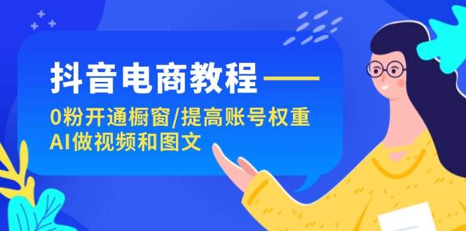 抖音电商教程：0粉开通橱窗/提高账号权重/AI做视频和图文|小鸡网赚博客