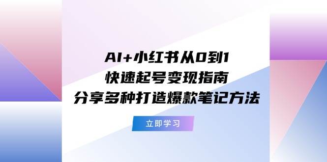 AI+小红书从0到1快速起号变现指南：分享多种打造爆款笔记方法|小鸡网赚博客
