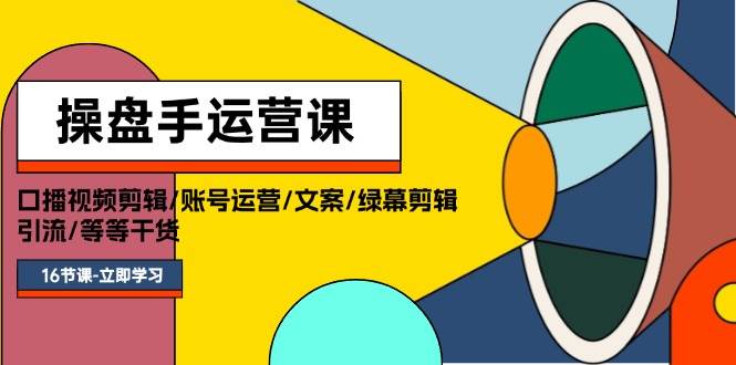 操盘手运营课程：口播视频剪辑/账号运营/文案/绿幕剪辑/引流/干货/16节|小鸡网赚博客