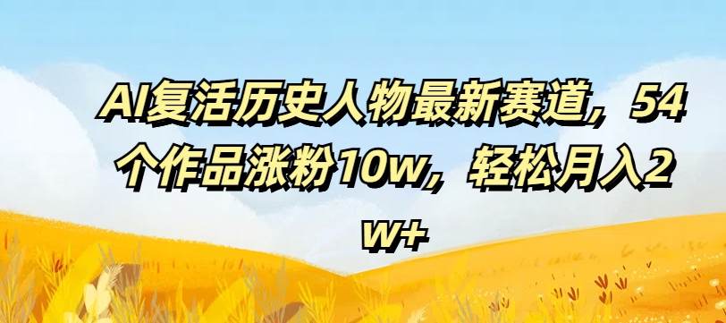 AI复活历史人物最新赛道，54个作品涨粉10w，轻松月入2w+|小鸡网赚博客