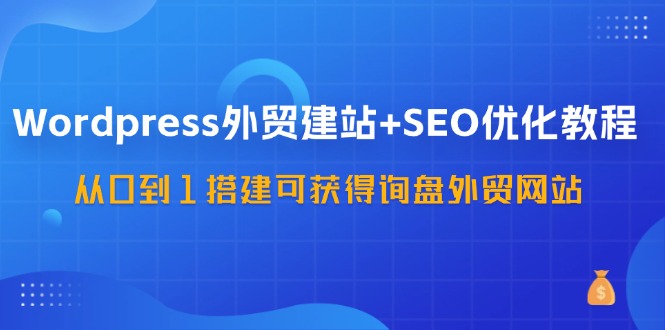 WordPress外贸建站+SEO优化教程，从0到1搭建可获得询盘外贸网站（57节课）|小鸡网赚博客