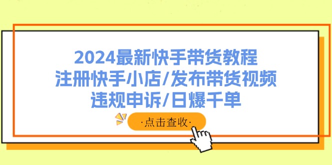 （11938期）2024最新快手带货教程：注册快手小店/发布带货视频/违规申诉/日爆千单|小鸡网赚博客