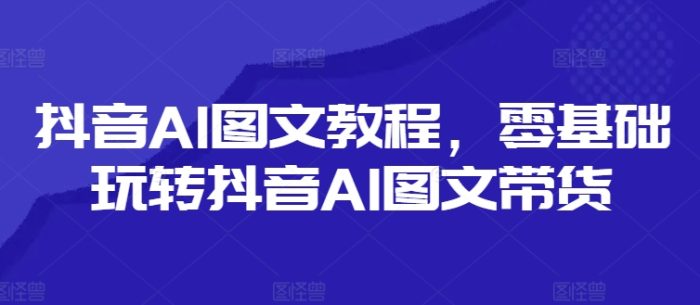 抖音AI图文教程，零基础玩转抖音AI图文带货|小鸡网赚博客