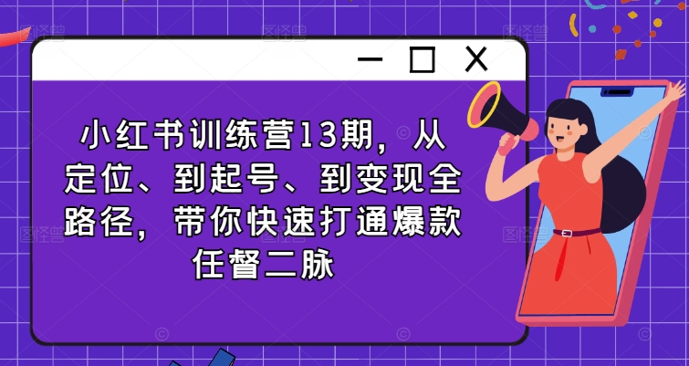 小红书训练营13期，从定位、到起号、到变现全路径，带你快速打通爆款任督二脉|小鸡网赚博客