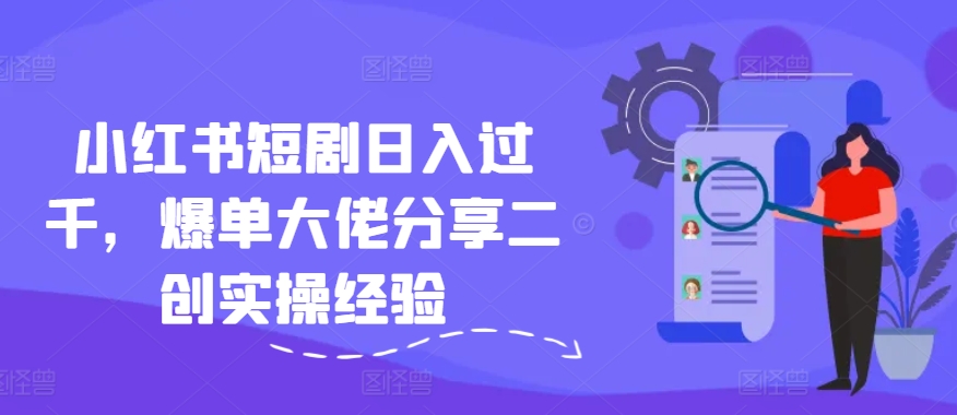 小红书短剧日入过千，爆单大佬分享二创实操经验|小鸡网赚博客