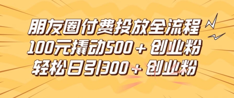 朋友圈高效付费投放全流程，100元撬动500+创业粉，日引流300加精准创业粉【揭秘】|小鸡网赚博客