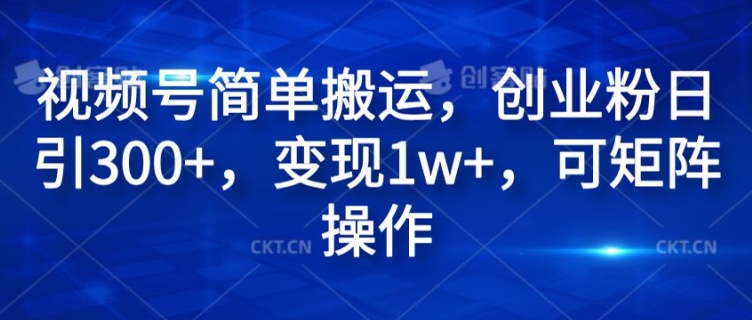 视频号简单搬运，创业粉日引300+，变现1w+，可矩阵操作|小鸡网赚博客