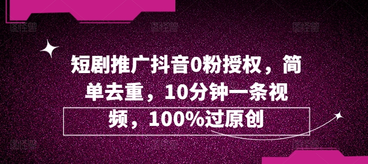 短剧推广抖音0粉授权，简单去重，10分钟一条视频，100%过原创|小鸡网赚博客