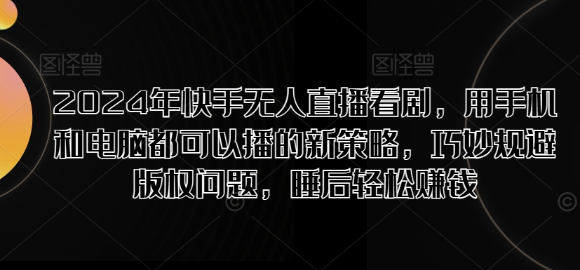 2024年快手无人直播看剧，用手机和电脑都可以播的新策略，巧妙规避版权问题，睡后轻松赚钱|小鸡网赚博客