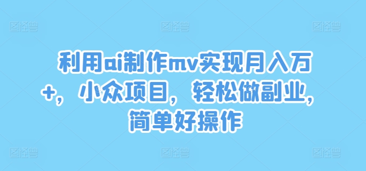 利用ai制作mv实现月入万+，小众项目，轻松做副业，简单好操作【揭秘】|小鸡网赚博客