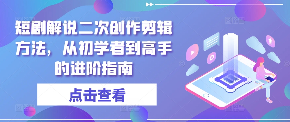 短剧解说二次创作剪辑方法，从初学者到高手的进阶指南|小鸡网赚博客