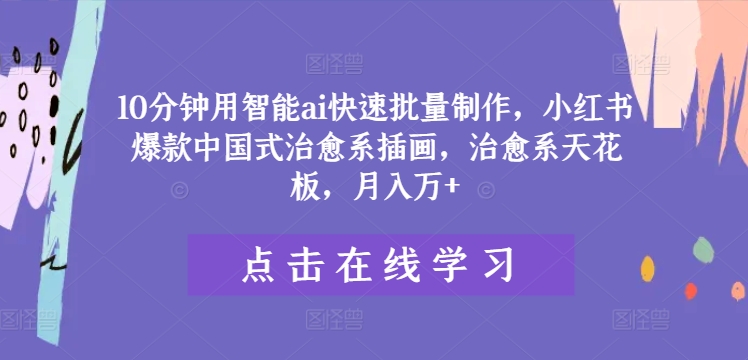 10分钟用智能ai快速批量制作，小红书爆款中国式治愈系插画，治愈系天花板，月入万+【揭秘】|小鸡网赚博客