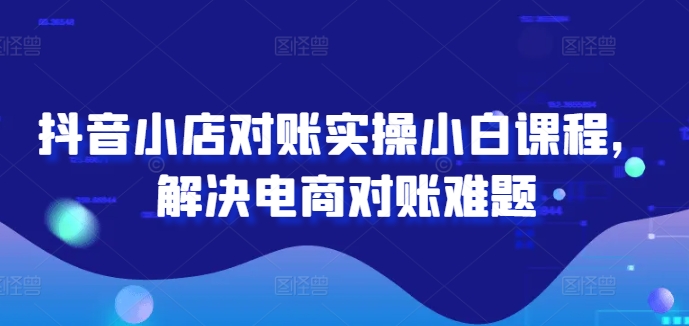 抖音小店对账实操小白课程，解决电商对账难题|小鸡网赚博客