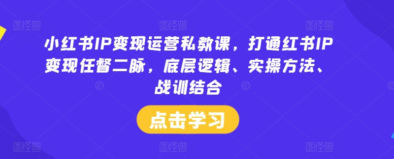 小红书IP变现运营私教课，打通红书IP变现任督二脉，底层逻辑、实操方法、战训结合|小鸡网赚博客