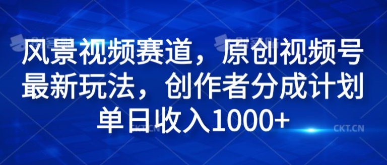 风景视频赛道，原创视频号最新玩法，创作者分成计划单日收入1k|小鸡网赚博客