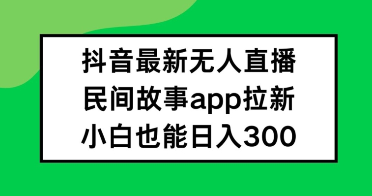 抖音无人直播，民间故事APP拉新，小白也能日入300+【揭秘】|小鸡网赚博客