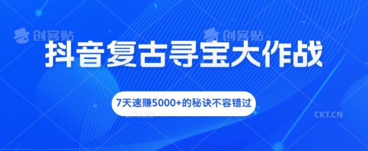 抖音复古寻宝大作战，7天速赚5000+的秘诀不容错过【揭秘】|小鸡网赚博客