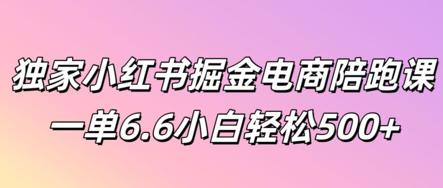 独家小红书掘金电商陪跑课一单6.6小白轻松5张|小鸡网赚博客