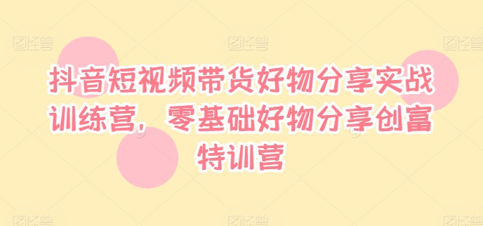 抖音短视频带货好物分享实战训练营，零基础好物分享创富特训营|小鸡网赚博客