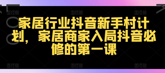 家居行业抖音新手村计划，家居商家入局抖音必修的第一课|小鸡网赚博客