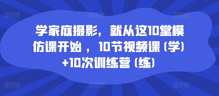 学家庭摄影，就从这10堂模仿课开始 ，10节视频课(学)+10次训练营(练)|小鸡网赚博客