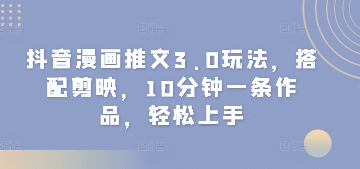 抖音漫画推文3.0玩法，搭配剪映，10分钟一条作品，轻松上手|小鸡网赚博客