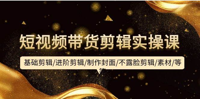 短视频带货剪辑实操课：基础剪辑/进阶剪辑/制作封面/不露脸剪辑/素材/等等|小鸡网赚博客