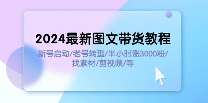 2024最新图文带货教程：新号启动/老号转型/半小时涨3000粉/找素材/剪辑|小鸡网赚博客