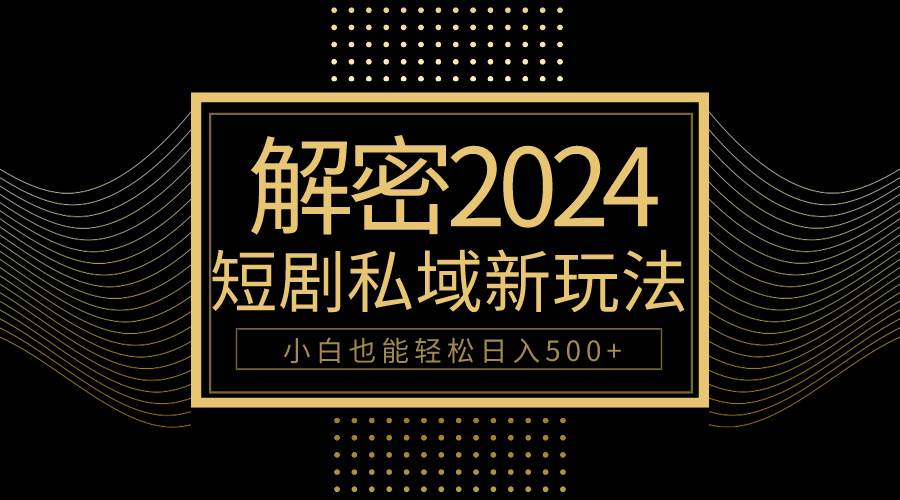 10分钟教会你2024玩转短剧私域变现，小白也能轻松日入500+|小鸡网赚博客