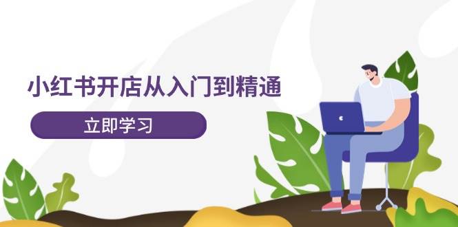 小红书开店从入门到精通，快速掌握小红书店铺运营，实现开店创收-202节课|小鸡网赚博客