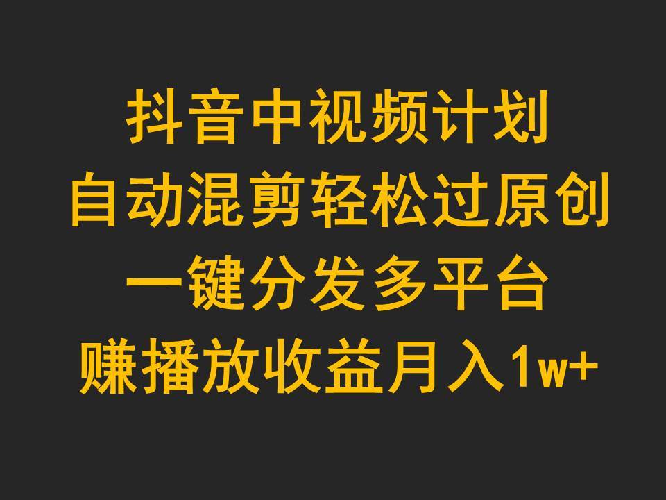 抖音中视频计划，自动混剪轻松过原创，一键分发多平台赚播放收益，月入1w+|小鸡网赚博客