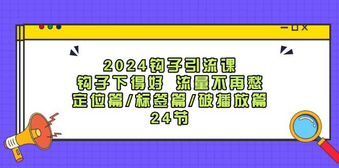 2024钩子·引流课：钩子下得好 流量不再愁，定位篇/标签篇/破播放篇/24节|小鸡网赚博客