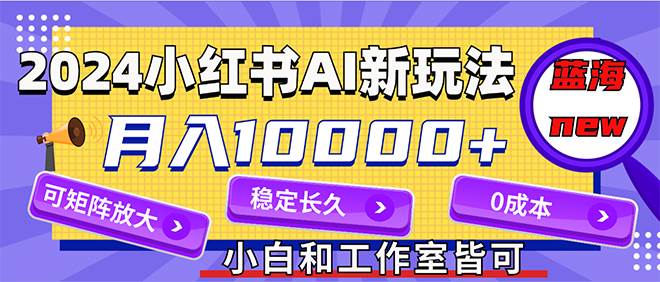 2024最新小红薯AI赛道，蓝海项目，月入10000+，0成本，当事业来做，可矩阵|小鸡网赚博客