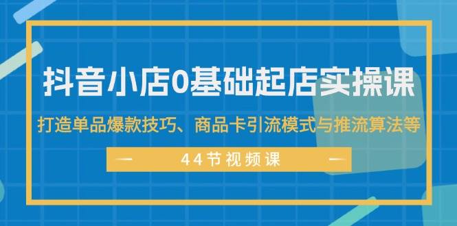 抖音小店0基础起店实操课，打造单品爆款技巧、商品卡引流模式与推流算法等|小鸡网赚博客