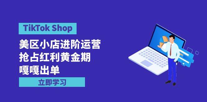 TikTok Shop-美区小店进阶运营，抢占红利黄金期 嘎嘎出单（7节课）|小鸡网赚博客