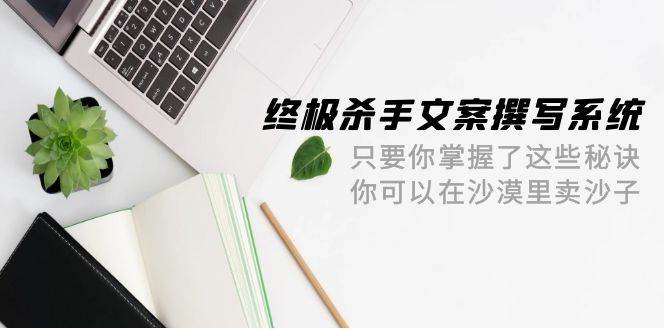 终极 杀手文案-撰写系统 只要你掌握了这些秘诀 你可以在沙漠里卖沙子-42节|小鸡网赚博客
